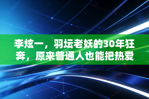 李炫一，羽坛老妖的30年狂奔，原来普通人也能把热爱活成一辈子的事