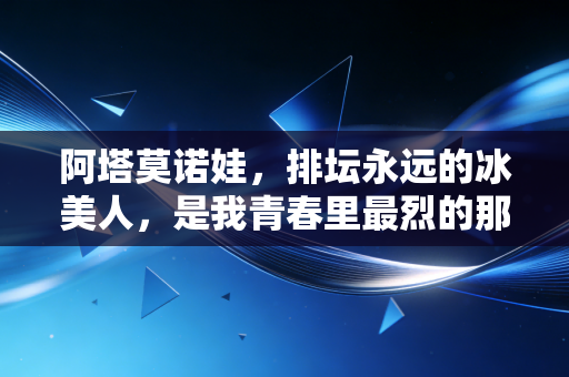 阿塔莫诺娃,排坛永远的冰美人,是我青春里最烈的那束光 阿塔莫诺娃,排坛永远的冰美人,是我青春里最烈的那束光