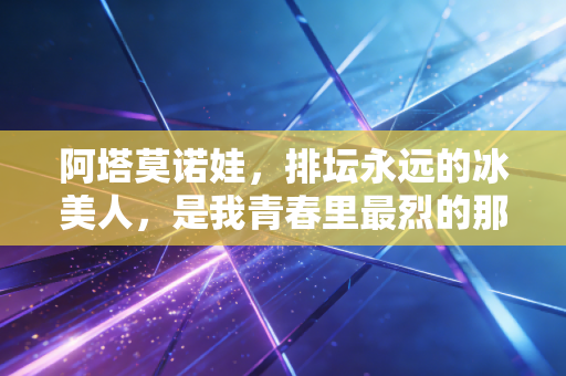 阿塔莫诺娃，排坛永远的冰美人，是我青春里最烈的那束光