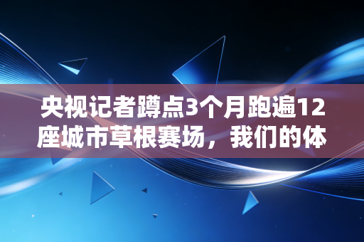 央视记者蹲点3个月跑遍12座城市草根赛场,我们的体育,从来都不只有领奖台 央视记者蹲点3个月跑遍12座城市草根赛场,我们的体育,从来都不只有领奖台