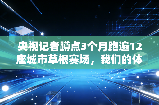 央视记者蹲点3个月跑遍12座城市草根赛场，我们的体育，从来都不只有领奖台