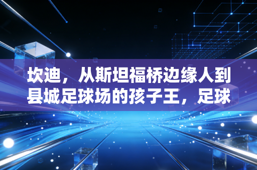 坎迪,从斯坦福桥边缘人到县城足球场的孩子王,足球从来不是只有胜负 坎迪,从斯坦福桥边缘人到县城足球场的孩子王,足球从来不是只有胜负
