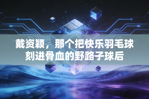 戴资颖，那个把快乐羽毛球刻进骨血的野路子球后