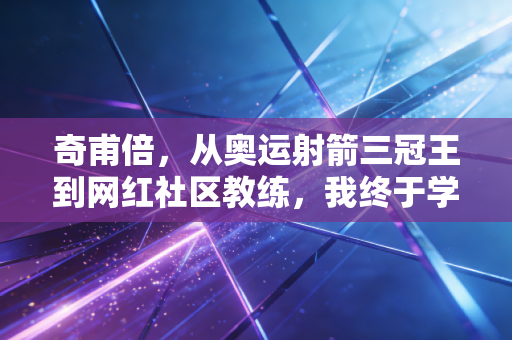 奇甫倍,从奥运射箭三冠王到网红社区教练,我终于学会不用10环定义人生 奇甫倍,从奥运射箭三冠王到网红社区教练,我终于学会不用10环定义人生