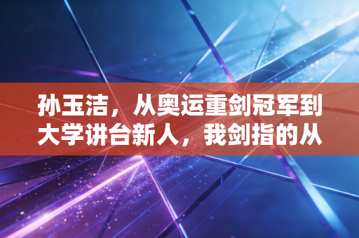 孙玉洁，从奥运重剑冠军到大学讲台新人，我剑指的从来都不止领奖台