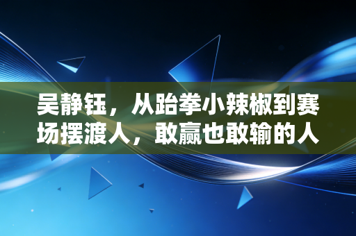 吴静钰，从跆拳小辣椒到赛场摆渡人，敢赢也敢输的人生没有天花板