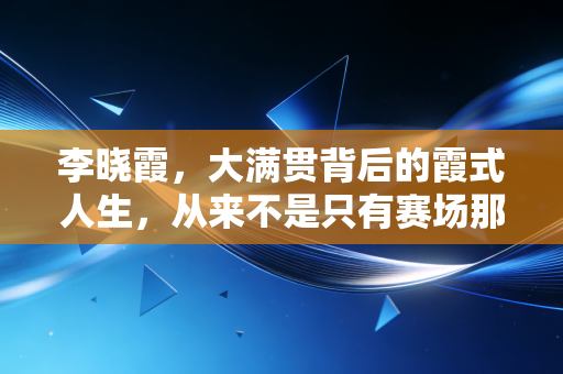 李晓霞，大满贯背后的霞式人生，从来不是只有赛场那方球台