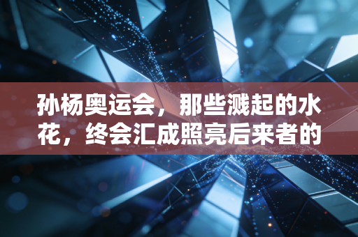 孙杨奥运会,那些溅起的水花,终会汇成照亮后来者的星河 孙杨奥运会,那些溅起的水花,终会汇成照亮后来者的星河