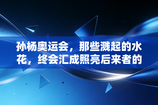 孙杨奥运会，那些溅起的水花，终会汇成照亮后来者的星河