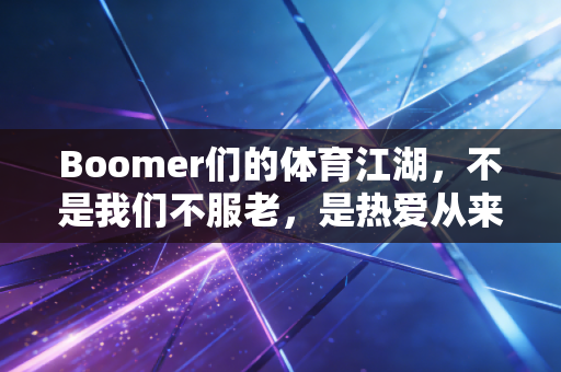 Boomer们的体育江湖,不是我们不服老,是热爱从来不会过期 Boomer们的体育江湖,不是我们不服老,是热爱从来不会过期