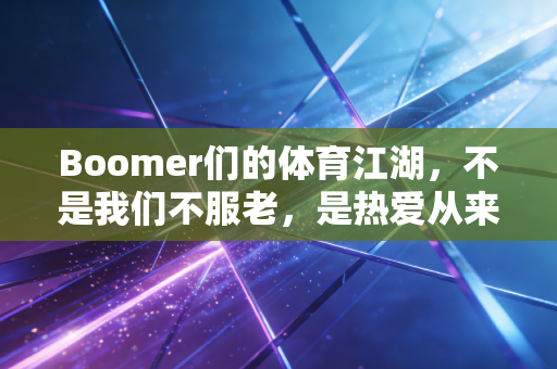 Boomer们的体育江湖,不是我们不服老,是热爱从来不会过期 Boomer们的体育江湖,不是我们不服老,是热爱从来不会过期