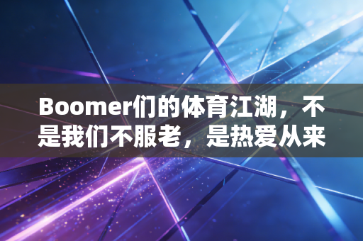 Boomer们的体育江湖，不是我们不服老，是热爱从来不会过期