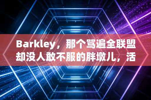 Barkley,那个骂遍全联盟却没人敢不服的胖墩儿,活成了NBA最真实的样本 Barkley,那个骂遍全联盟却没人敢不服的胖墩儿,活成了NBA最真实的样本