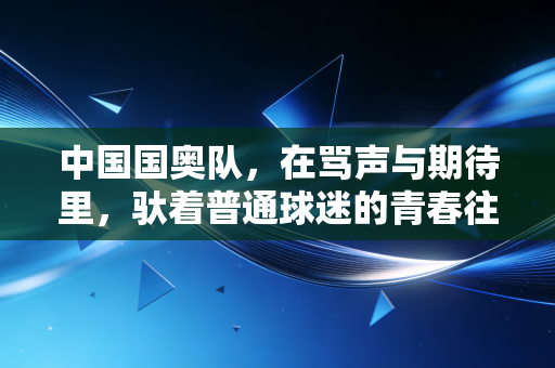 中国国奥队，在骂声与期待里，驮着普通球迷的青春往前走