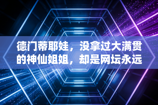 德门蒂耶娃,没拿过大满贯的神仙姐姐,却是网坛永远的白月光 德门蒂耶娃,没拿过大满贯的神仙姐姐,却是网坛永远的白月光