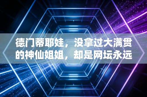 德门蒂耶娃,没拿过大满贯的神仙姐姐,却是网坛永远的白月光 德门蒂耶娃,没拿过大满贯的神仙姐姐,却是网坛永远的白月光