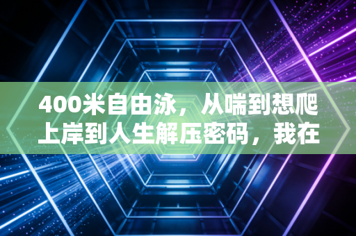 400米自由泳，从喘到想爬上岸到人生解压密码，我在泳池里读懂的竞技与生活
