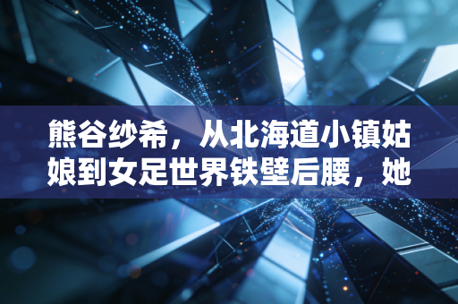 熊谷纱希,从北海道小镇姑娘到女足世界铁壁后腰,她是东亚女性不被定义的样本 熊谷纱希,从北海道小镇姑娘到女足世界铁壁后腰,她是东亚女性不被定义的样本