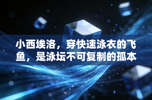 小西埃洛，穿快速泳衣的飞鱼，是泳坛不可复制的孤本还是时代的注脚？