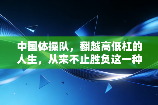 中国体操队，翻越高低杠的人生，从来不止胜负这一种评分