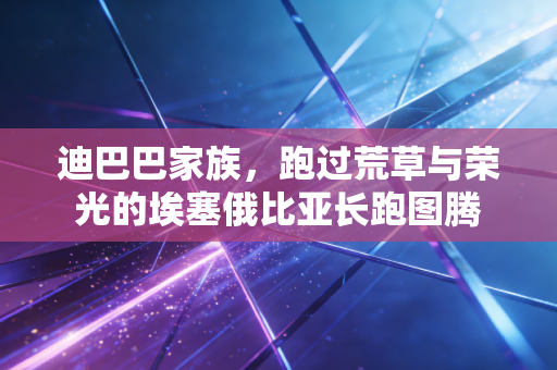 迪巴巴家族,跑过荒草与荣光的埃塞俄比亚长跑图腾 迪巴巴家族,跑过荒草与荣光的埃塞俄比亚长跑图腾