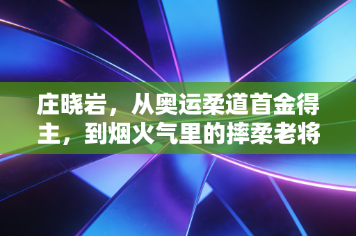 庄晓岩,从奥运柔道首金得主,到烟火气里的摔柔老将 庄晓岩,从奥运柔道首金得主,到烟火气里的摔柔老将