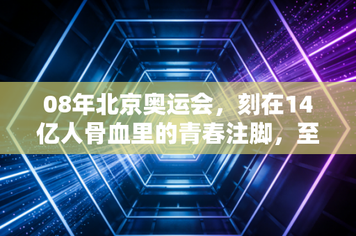 08年北京奥运会，刻在14亿人骨血里的青春注脚，至今仍在发烫