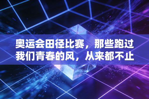 奥运会田径比赛，那些跑过我们青春的风，从来都不止是胜负