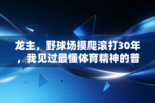龙主,野球场摸爬滚打30年,我见过最懂体育精神的普通人 龙主,野球场摸爬滚打30年,我见过最懂体育精神的普通人
