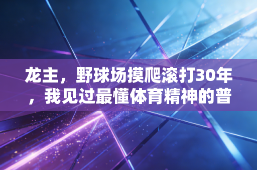 龙主,野球场摸爬滚打30年,我见过最懂体育精神的普通人 龙主,野球场摸爬滚打30年,我见过最懂体育精神的普通人