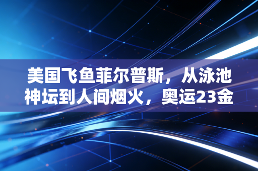 美国飞鱼菲尔普斯,从泳池神坛到人间烟火,奥运23金的背面是比金牌更重的人生 美国飞鱼菲尔普斯,从泳池神坛到人间烟火,奥运23金的背面是比金牌更重的人生