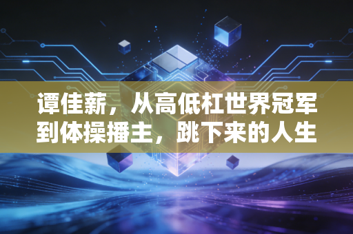 谭佳薪,从高低杠世界冠军到体操播主,跳下来的人生同样闪着光 谭佳薪,从高低杠世界冠军到体操播主,跳下来的人生同样闪着光