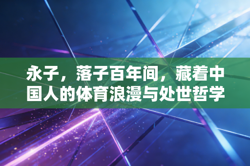 永子,落子百年间,藏着中国人的体育浪漫与处世哲学 永子,落子百年间,藏着中国人的体育浪漫与处世哲学