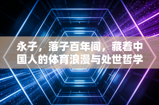 永子，落子百年间，藏着中国人的体育浪漫与处世哲学