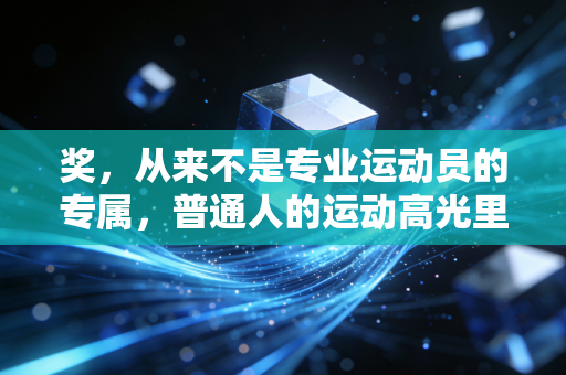 奖,从来不是专业运动员的专属,普通人的运动高光里藏着最值钱的热爱 奖,从来不是专业运动员的专属,普通人的运动高光里藏着最值钱的热爱
