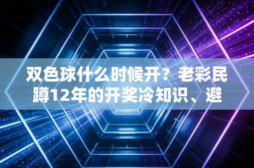 双色球什么时候开？老彩民蹲12年的开奖冷知识、避坑指南全在这