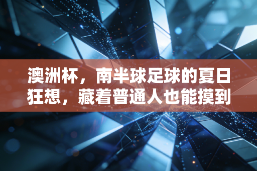 澳洲杯,南半球足球的夏日狂想,藏着普通人也能摸到的热爱密码 澳洲杯,南半球足球的夏日狂想,藏着普通人也能摸到的热爱密码
