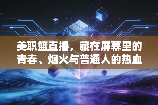 美职篮直播,藏在屏幕里的青春、烟火与普通人的热血栖息地 美职篮直播,藏在屏幕里的青春、烟火与普通人的热血栖息地