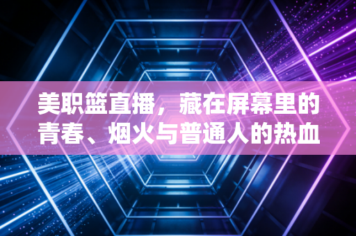 美职篮直播,藏在屏幕里的青春、烟火与普通人的热血栖息地 美职篮直播,藏在屏幕里的青春、烟火与普通人的热血栖息地