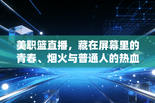 美职篮直播，藏在屏幕里的青春、烟火与普通人的热血栖息地