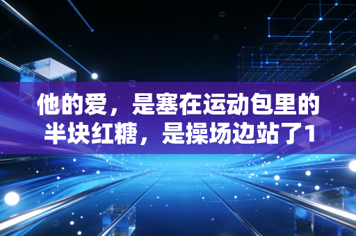 他的爱,是塞在运动包里的半块红糖,是操场边站了17年的老长椅 他的爱,是塞在运动包里的半块红糖,是操场边站了17年的老长椅