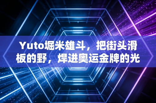 Yuto堀米雄斗,把街头滑板的野,焊进奥运金牌的光里 Yuto堀米雄斗,把街头滑板的野,焊进奥运金牌的光里