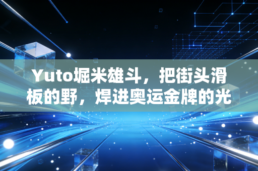 Yuto堀米雄斗,把街头滑板的野,焊进奥运金牌的光里 Yuto堀米雄斗,把街头滑板的野,焊进奥运金牌的光里