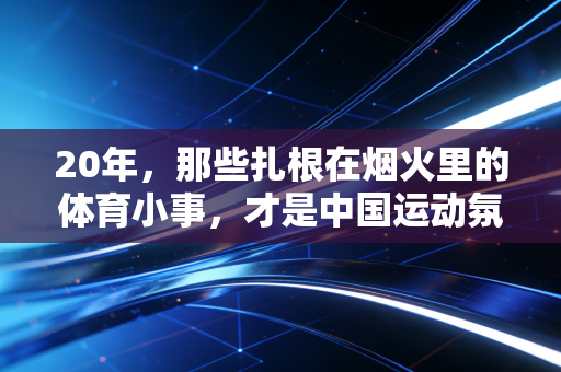 20年,那些扎根在烟火里的体育小事,才是中国运动氛围最好的注脚 20年,那些扎根在烟火里的体育小事,才是中国运动氛围最好的注脚