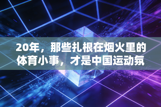 20年,那些扎根在烟火里的体育小事,才是中国运动氛围最好的注脚 20年,那些扎根在烟火里的体育小事,才是中国运动氛围最好的注脚