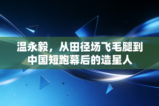 温永毅,从田径场飞毛腿到中国短跑幕后的造星人 温永毅,从田径场飞毛腿到中国短跑幕后的造星人