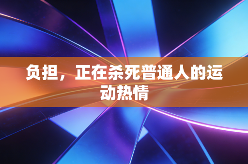 负担，正在杀死普通人的运动热情