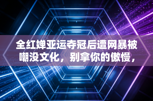 全红婵亚运夺冠后遭网暴被嘲没文化,别拿你的傲慢,消耗为国争光的少年 全红婵亚运夺冠后遭网暴被嘲没文化,别拿你的傲慢,消耗为国争光的少年