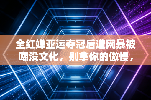 全红婵亚运夺冠后遭网暴被嘲没文化，别拿你的傲慢，消耗为国争光的少年