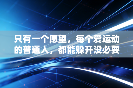 只有一个愿望,每个爱运动的普通人,都能躲开没必要的运动损伤 只有一个愿望,每个爱运动的普通人,都能躲开没必要的运动损伤